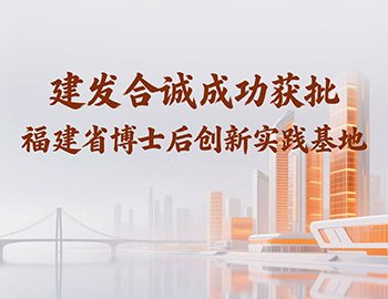 喜讯 | 建发合诚成功获批福建省博士后创新实践基地！